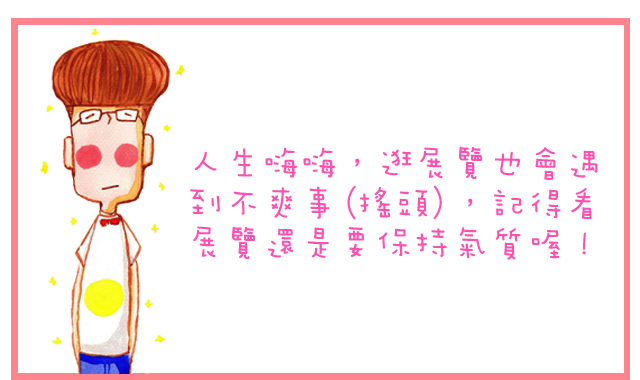 人生嗨嗨，逛展覽也會遇到不爽事 (搖頭)，記得看展覽還是要保持氣質喔！