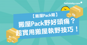 HelloToby, Pack嘢, pack嘢達人, Pack野, 包裝, 搬屋, 搬屋checklist, 搬屋pack嘢, 搬屋pack箱, 搬屋公司, 搬屋公司pack箱, 搬屋前準備, 搬屋包裝, 搬屋執嘢技巧, 搬屋執野技巧, 搬屋收拾, 搬屋服務, 搬屋注意事項, 搬屋用品, 搬屋膠箱, 搬屋貼士, 搬運, 搬運公司, 自己搬屋