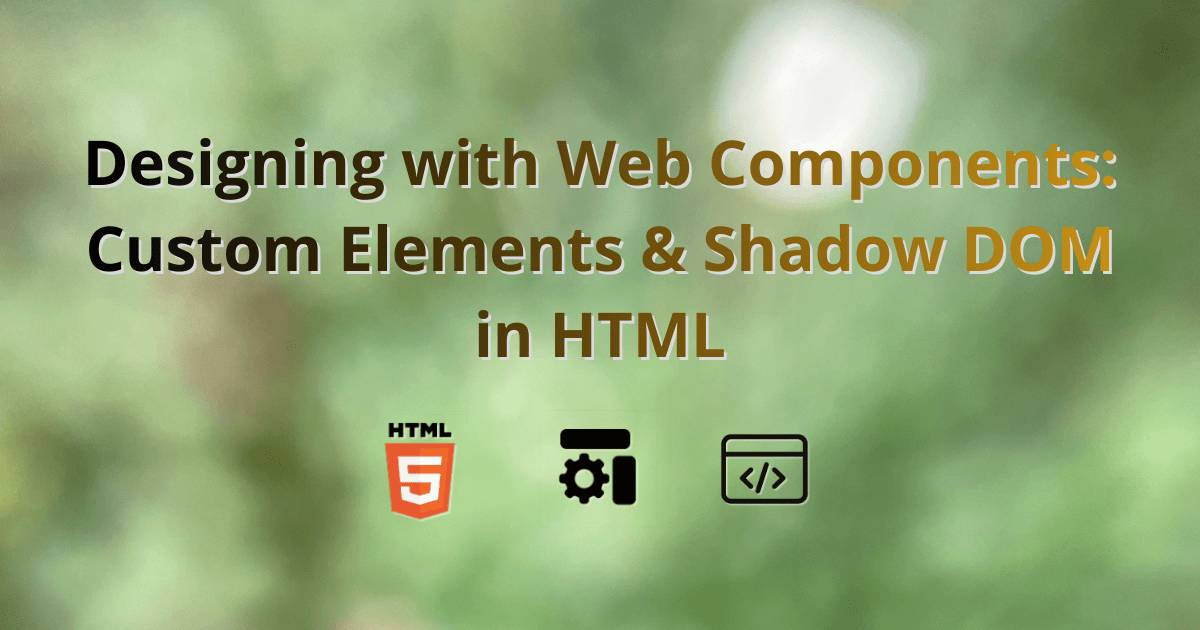 Designing with Web Components: Custom Elements & Shadow DOM in HTML