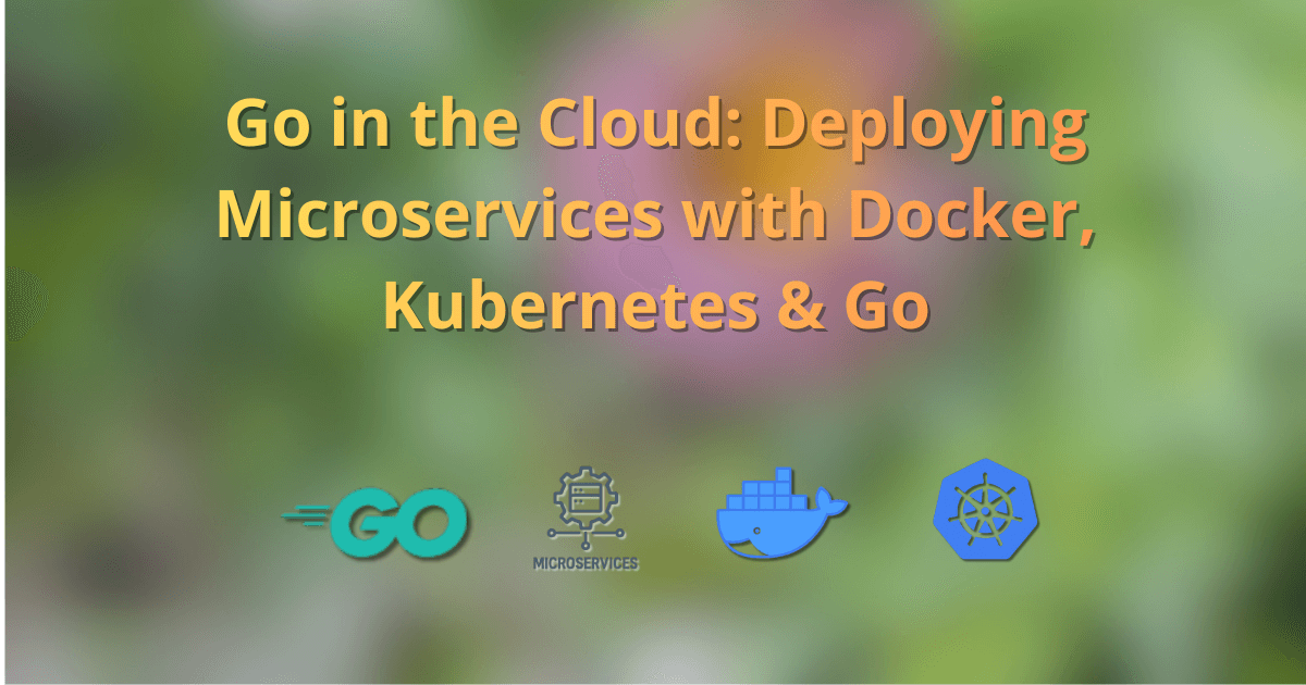 Go in the Cloud: Deploying Microservices with Docker, Kubernetes & Go