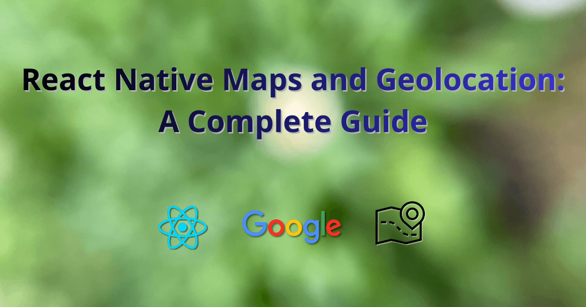 React Native Maps and Geolocation: A Complete Guide