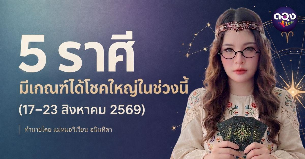 5 ราศีมีเกณฑ์ได้โชคใหญ่ในช่วงนี้ 17–23 สิงหาคม 2569 ทำนายโดย แม่หมอวิเวียน อนินทิตา