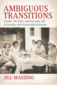 Ambiguous transitions : gender, the state, and everyday life in socialist and postsocialist Romania