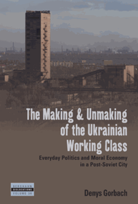 The making and unmaking of the Ukrainian working class : everyday politics and moral economy in a post-Soviet city