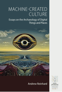 Machine-created culture : essays on the archaeology of digital things and places