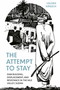 The attempt to stay : dam building, displacement, and resistance in the Nile Valley, Sudan