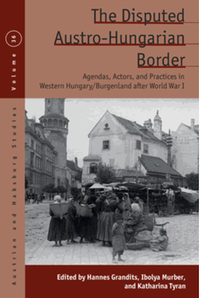 The disputed Austro-Hungarian border : agendas, actors, and practices in Western Hungary/Burgenland after World War I