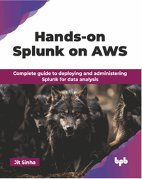 Hands-on splunk on AWS : complete guide to deploying and administering Splunk for data analysis