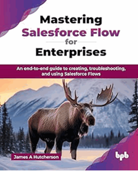Mastering salesforce flow for enterprises : an end-to-end guide to creating, troubleshooting, and using Salesforce Flows