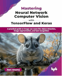 Mastering neural network computer vision with tensorFlow and keras : A practical guide to image use cases like object detection, image segmentation and text recognition
