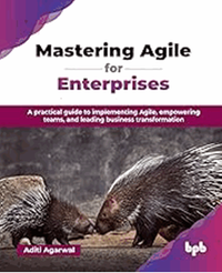 Mastering agile for enterprises : a practical guide to implementing Agile, empowering teams, and leading business transformation