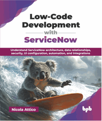 Low-code development with ServiceNow : understand ServiceNow architecture, data relationships, security, UI configuration, automation, and integrations