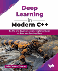 Deep Learning in Modern C++ : end-to-end development and implementation of deep learning algorithms