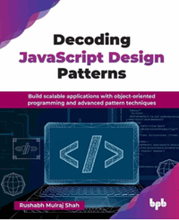 Decoding JavaScript design patterns : build scalable applications with object-oriented programming and advanced pattern techniques