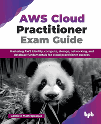 AWS cloud practitioner exam guide : mastering AWS identity, compute, storage, networking, and database fundamentals for cloud practitioner success