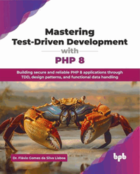 Mastering test-driven development with PHP 8 : building secure and reliable PHP 8 applications through TDD, design patterns, and functional data handling