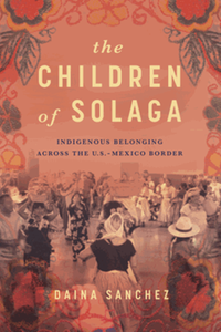 The children of Solaga : indigenous belonging across the U.S.-Mexico border
