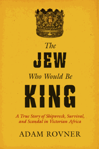 The Jew who would be king : a true story of shipwreck, survival, and scandal in Victorian Africa