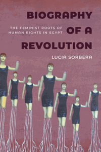 Biography of a revolution : the feminist roots of human rights in Egypt
