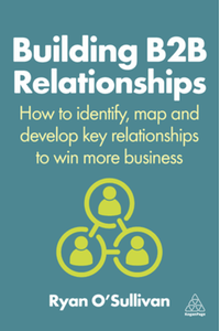 Building B2B relationships : how to identify, map and develop key relationships to win more business