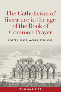 The Catholicism of literature in the age of the Book of common prayer : poetry, plays, works, 1558-1689