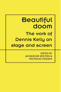 Beautiful doom : the work of Dennis Kelly on stage and screen