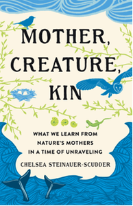 Mother, creature, kin : what we learn from nature’s mothers in a time of unraveling
