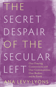 The secret despair of the secular left our fraying connections with our communities, our bodies and the earth
