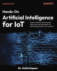 Hands-on artificial intelligence for IoT : expert machine learning and deep learning techniques for developing smarter IoT systems, second edition