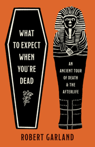 What to expect when you’re dead : an ancient tour of death and the afterlife