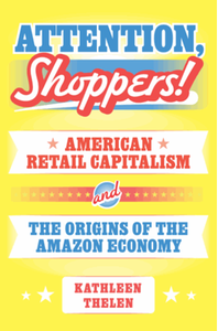 Attention, shoppers! : American retail capitalism and the origins of the amazon economy