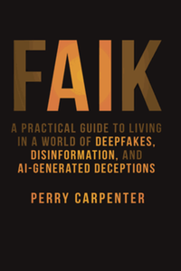 FAIK : a practical guide to living in a world of deepfakes, disinformation, and AI-generated deceptions
