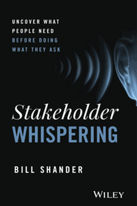 Stakeholder whispering : uncover what people need before doing what they ask