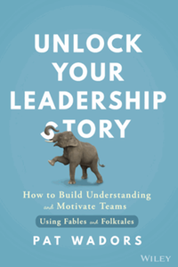 Unlock your leadership story : how to build understanding and motivate teams using fables and folktales