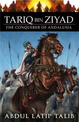 Tariq Bin Ziyad: The Conquerer Of Andalusia by Abdul Latip 