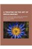 A   Treatise on the Art of Bread-Making; Wherein, the Mealing Trade, Assize Laws, and Every Circumstance Connected with the Art, Is Particularly Exami