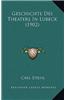 Geschichte Des Theaters in Lubeck (1902)