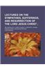 Lectures on the Sympathies, Sufferings, and Resurrection of the Lord Jesus Christ; Delivered in St. Jude's Church, Liverpool, During Passion-Week, and