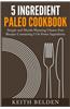 5 Ingredient Paleo Cookbook: Simple and Mouth Watering Gluten-Free Recipes Containing 5 or Fewer Ingredients