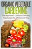 Organic Vegetable Gardening: The Beginners Guide to Growing Vegetables the All Natural Way