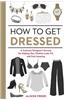 How to Get Dressed: A Costume Designer's Secrets for Making Your Clothes Look, Fit, and Feel Amazing