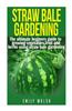 Straw Bale Gardening: The Ultimate Beginners Guide to Growing Vegetables, Fruit, and Herbs Using Straw Bale Gardening