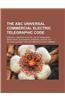 The ABC Universal Commercial Electric Telegraphic Code; Specially Adapted for the Use of Financiers, Merchants, Shipowners, Brokers, Agents, Etc