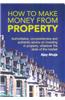 How to Make Money from Property: Authoritative, Comprehensive, and Authentic Advice on Investing in Property, Whatever the State of the Market