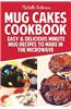 Mug Cakes Cookbook: Easy & Delicious Minute Mug Recipes to Make in the Microwave