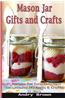 Mason Jar Gifts and Crafts: 35 Recipes for Easy, Delicious, Inexpensive DIY Gifts and Crafts in Jars