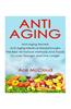 Anti Aging: Anti Aging Secrets: Anti Aging Medical Breakthroughs: The Best All Natural Methods and Foods to Look Younger and Live