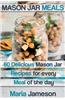 Mason Jar Meals: 60 Delicious Mason Jar Recipes for Every Meal of the Day Includ