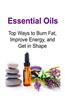 Essential Oils: Top Ways to Burn Fat, Improve Energy, and Get in Shape: Essential Oils, Essential Oils Recipes, Essential Oils Guide,