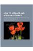 How to Attract and Hold an Audience; A Popular Treatise on the Nature, Preparation, and Delivery of Public Discourse